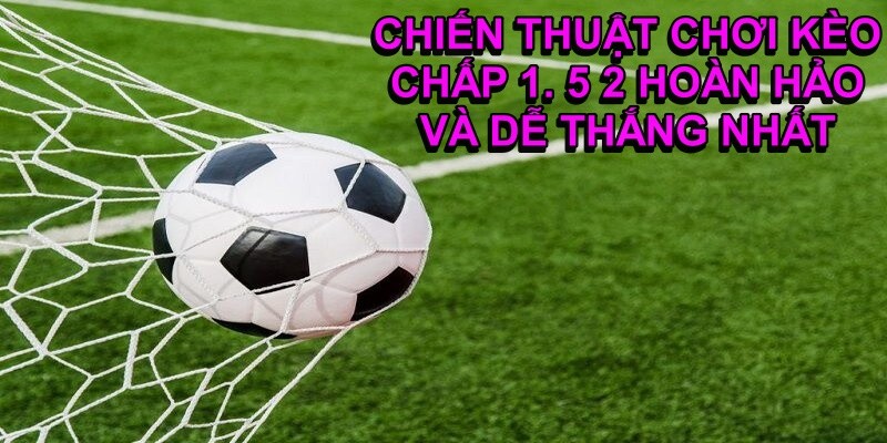 Chấp 1.5 2 và các chiến thuật bắt kèo hoàn hảo giúp độ thủ dễ thắng nhất